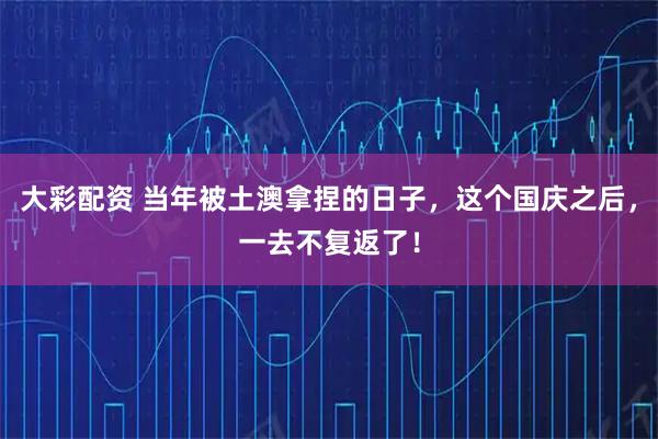 大彩配资 当年被土澳拿捏的日子，这个国庆之后，一去不复返了！