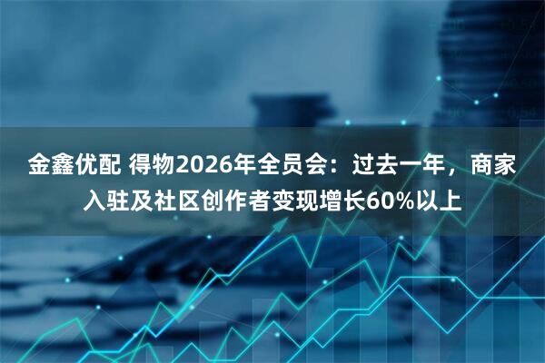 金鑫优配 得物2026年全员会：过去一年，商家入驻及社区创作者变现增长60%以上