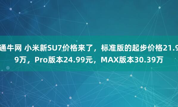 通牛网 小米新SU7价格来了,标准版的起步价格21.99万,Pro版本24.99元,MAX版本30.39万