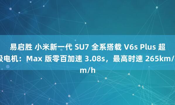 易启胜 小米新一代 SU7 全系搭载 V6s Plus 超级电机:Max 版零百加速 3.08s,最高时速 265km/h