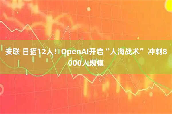安联 日招12人！OpenAI开启“人海战术” 冲刺8000人规模