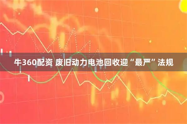 牛360配资 废旧动力电池回收迎“最严”法规