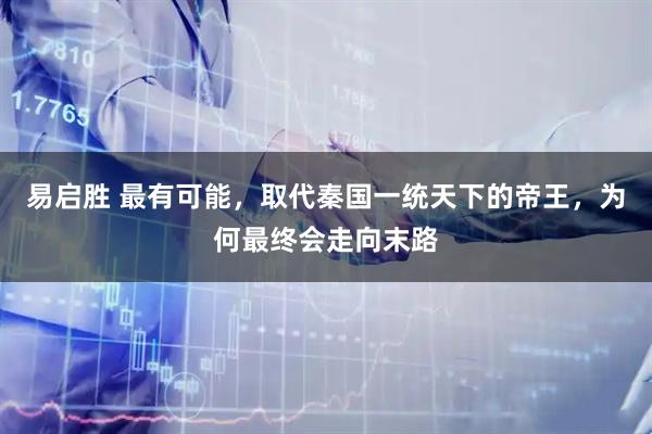 易启胜 最有可能,取代秦国一统天下的帝王,为何最终会走向末路