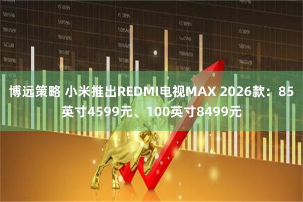 博远策略 小米推出REDMI电视MAX 2026款:85英寸4599元、100英寸8499元