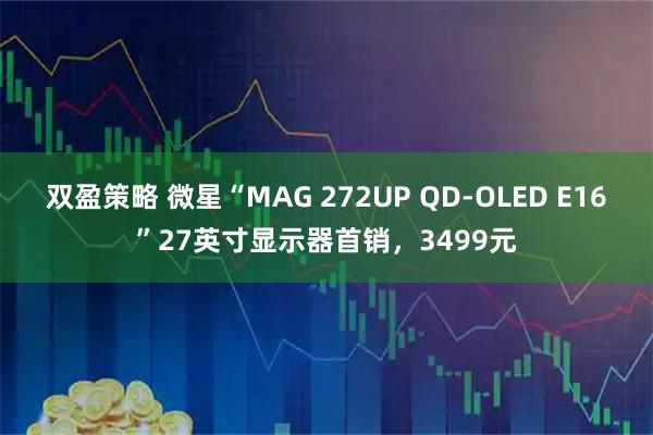 双盈策略 微星“MAG 272UP QD-OLED E16”27英寸显示器首销,3499元