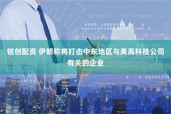 铭创配资 伊朗称将打击中东地区与美高科技公司有关的企业