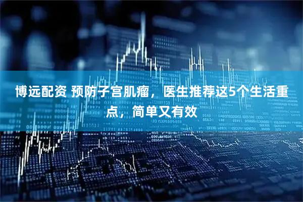 博远配资 预防子宫肌瘤，医生推荐这5个生活重点，简单又有效