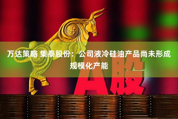 万达策略 集泰股份：公司液冷硅油产品尚未形成规模化产能