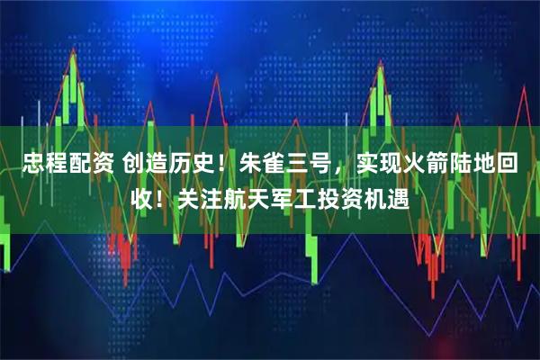 忠程配资 创造历史！朱雀三号，实现火箭陆地回收！关注航天军工投资机遇